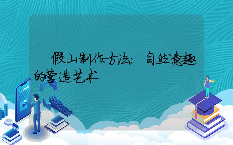  假山制作方法：自然意趣的营造艺术